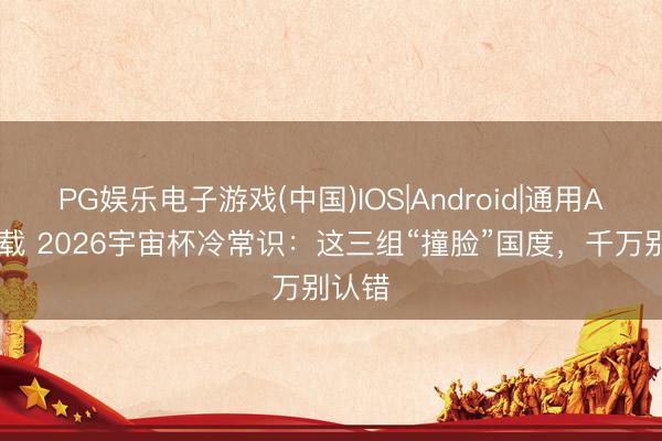 PG娱乐电子游戏(中国)IOS|Android|通用APP下载 2026宇宙杯冷常识:这三组“撞脸”国度,千万别认错