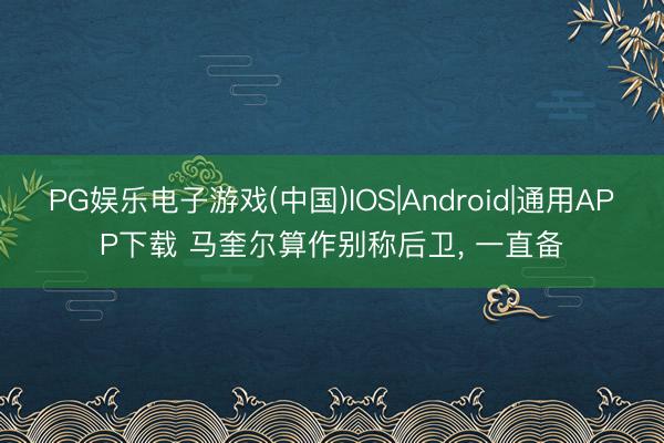 PG娱乐电子游戏(中国)IOS|Android|通用APP下载 马奎尔算作别称后卫， 一直备