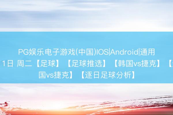 PG娱乐电子游戏(中国)IOS|Android|通用APP下载 6月11日 周二【足球】【足球推选】【韩国vs捷克】【逐日足球分析】