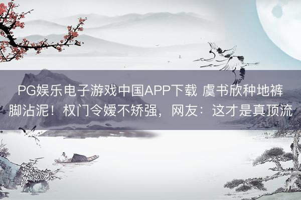 PG娱乐电子游戏中国APP下载 虞书欣种地裤脚沾泥！权门令嫒不矫强，网友：这才是真顶流