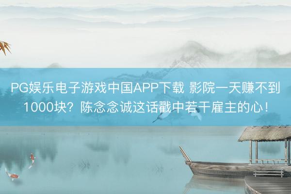 PG娱乐电子游戏中国APP下载 影院一天赚不到1000块？陈念念诚这话戳中若干雇主的心！