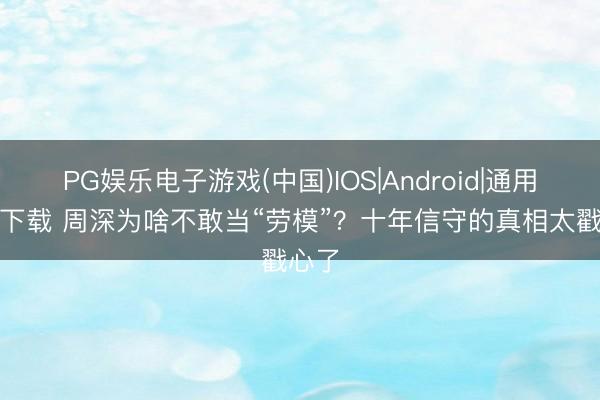 PG娱乐电子游戏(中国)IOS|Android|通用APP下载 周深为啥不敢当“劳模”？十年信守的真相太戳心了