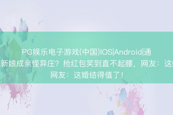 PG娱乐电子游戏(中国)IOS|Android|通用APP下载 新娘成亲怪异庄？抢红包笑到直不起腰，网友：这婚结得值了！