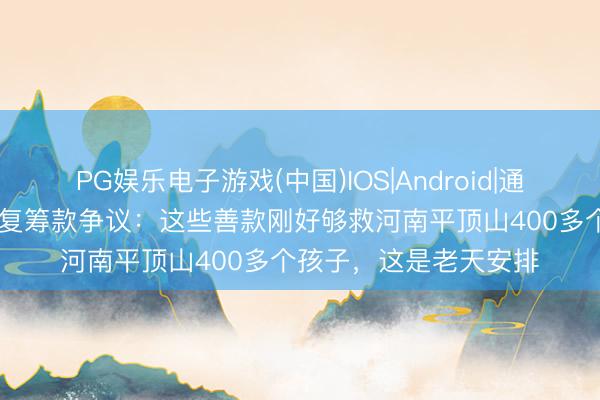 PG娱乐电子游戏(中国)IOS|Android|通用APP下载 李亚鹏回复筹款争议：这些善款刚好够救河南平顶山400多个孩子，这是老天安排