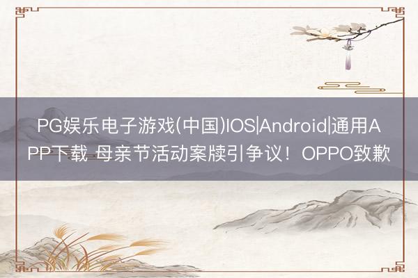 PG娱乐电子游戏(中国)IOS|Android|通用APP下载 母亲节活动案牍引争议！OPPO致歉