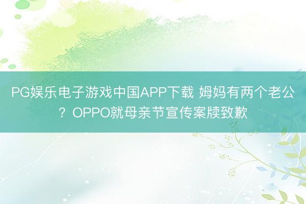 PG娱乐电子游戏中国APP下载 姆妈有两个老公？OPPO就母亲节宣传案牍致歉