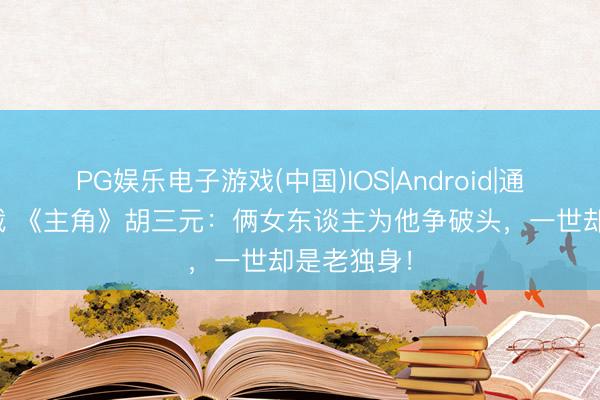 PG娱乐电子游戏(中国)IOS|Android|通用APP下载 《主角》胡三元：俩女东谈主为他争破头，一世却是老独身！