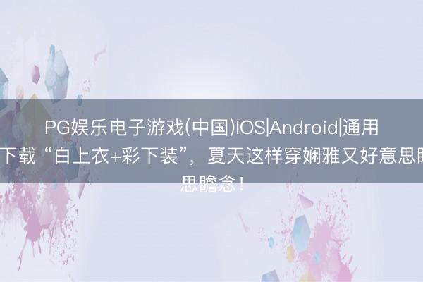 PG娱乐电子游戏(中国)IOS|Android|通用APP下载 “白上衣+彩下装”，夏天这样穿娴雅又好意思瞻念！