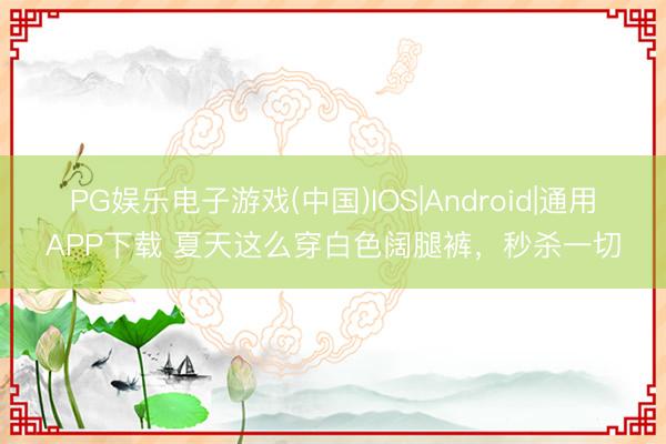 PG娱乐电子游戏(中国)IOS|Android|通用APP下载 夏天这么穿白色阔腿裤，秒杀一切