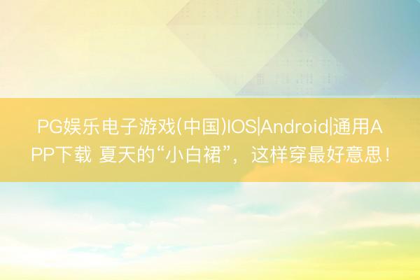 PG娱乐电子游戏(中国)IOS|Android|通用APP下载 夏天的“小白裙”，这样穿最好意思！