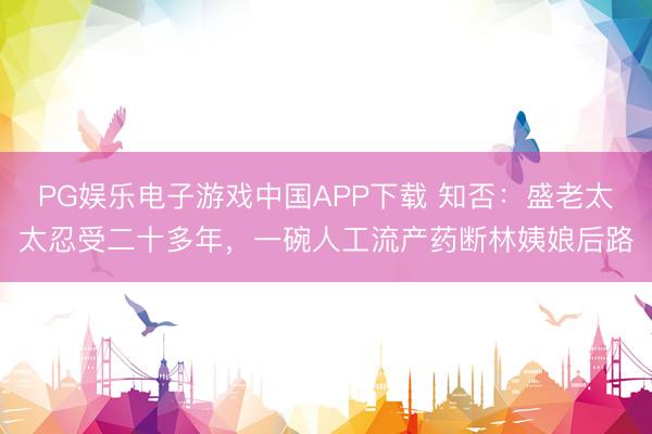 PG娱乐电子游戏中国APP下载 知否：盛老太太忍受二十多年，一碗人工流产药断林姨娘后路