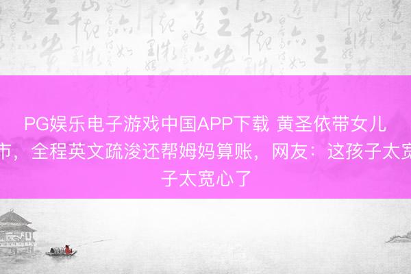 PG娱乐电子游戏中国APP下载 黄圣依带女儿逛超市，全程英文