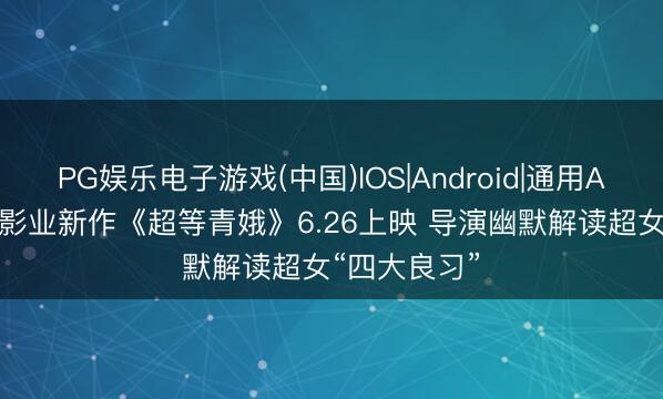 PG娱乐电子游戏(中国)IOS|Android|通用APP下载 DC影业新作《超等青娥》6.26上映 导演幽默解读超女“四大良习”