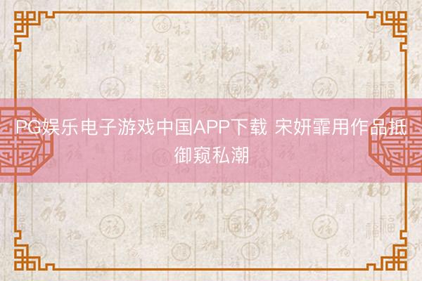 PG娱乐电子游戏中国APP下载 宋妍霏用作品抵御窥私潮
