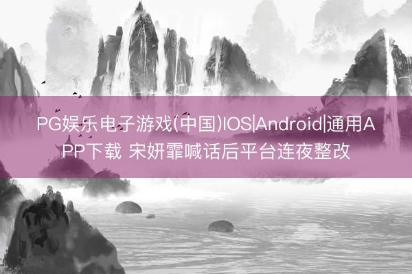 PG娱乐电子游戏(中国)IOS|Android|通用APP下载 宋妍霏喊话后平台连夜整改