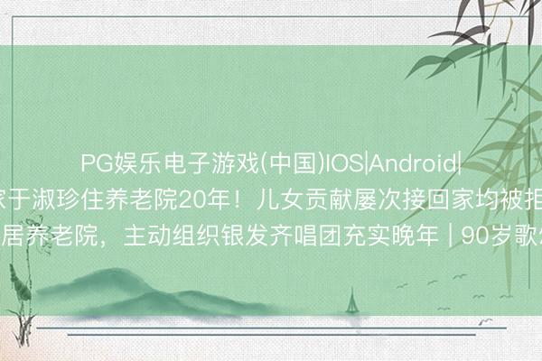 PG娱乐电子游戏(中国)IOS|Android|通用APP下载 90岁歌颂家于淑珍住养老院20年！儿女贡献屡次接回家均被拒，老伴离世后仍坚抓茕居养老院，主动组织银发齐唱团充实晚年 | 90岁歌颂家住养老院20年真相！儿女跪求回家被拒，原因让东谈主泪目