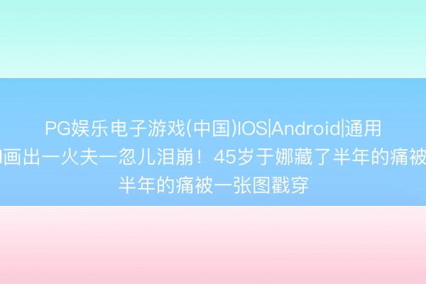 PG娱乐电子游戏(中国)IOS|Android|通用APP下载 AI画出一火夫一忽儿泪崩！45岁于娜藏了半年的痛被一张图戳穿