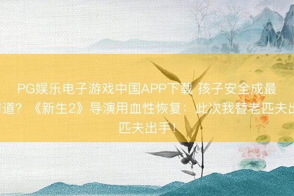 PG娱乐电子游戏中国APP下载 孩子安全成最大霸道？《新生2》导演用血性恢复：此次我替老匹夫出手！