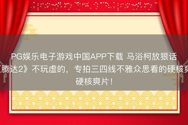 PG娱乐电子游戏中国APP下载 马浴柯放狠话：《腾达2》不玩虚的，专拍三四线不雅众思看的硬核爽片！