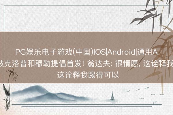 PG娱乐电子游戏(中国)IOS|Android|通用APP下载 被克洛普和穆勒提倡首发! 翁达夫: 很情愿， 这诠释我踢得可以