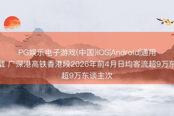 PG娱乐电子游戏(中国)IOS|Android|通用APP下载 广深港高铁香港段2026年前4月日均客流超9万东谈主次