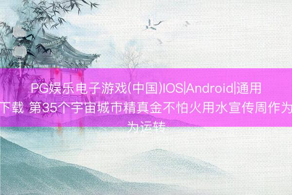 PG娱乐电子游戏(中国)IOS|Android|通用APP下载 第35个宇宙城市精真金不怕火用水宣传周作为运转