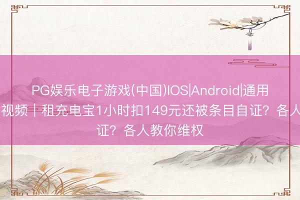 PG娱乐电子游戏(中国)IOS|Android|通用APP下载 视频｜租充电宝1小时扣149元还被条目自证？各人教你维权