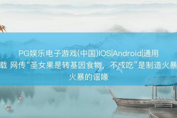 PG娱乐电子游戏(中国)IOS|Android|通用APP下载 网传“圣女果是转基因食物，不成吃”是制造火暴的谣喙