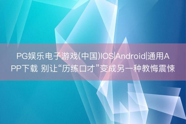 PG娱乐电子游戏(中国)IOS|Android|通用APP下载 别让“历练口才”变成另一种教悔震悚
