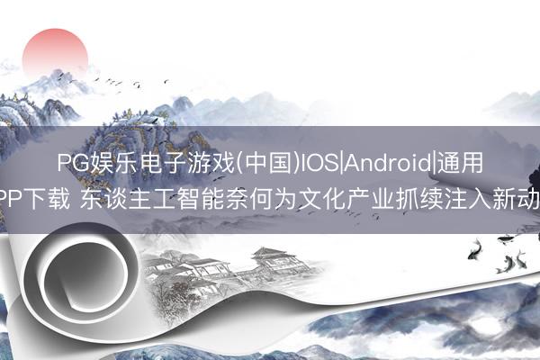 PG娱乐电子游戏(中国)IOS|Android|通用APP下载 东谈主工智能奈何为文化产业抓续注入新动能