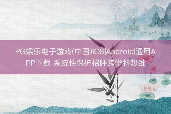 PG娱乐电子游戏(中国)IOS|Android|通用APP下载 系统性保护招呼跨学科想维