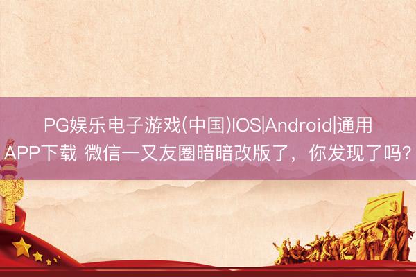 PG娱乐电子游戏(中国)IOS|Android|通用APP下载 微信一又友圈暗暗改版了，你发现了吗？