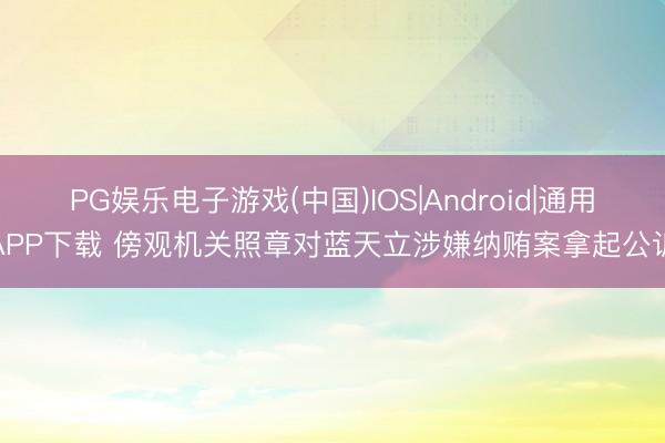 PG娱乐电子游戏(中国)IOS|Android|通用APP下载 傍观机关照章对蓝天立涉嫌纳贿案拿起公诉