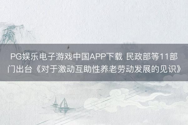 PG娱乐电子游戏中国APP下载 民政部等11部门出台《对于激动互助性养老劳动发展的见识》