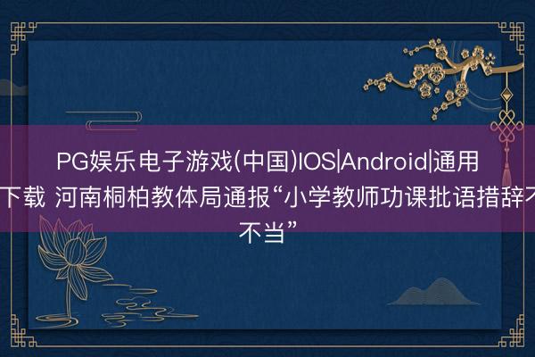 PG娱乐电子游戏(中国)IOS|Android|通用APP下载 河南桐柏教体局通报“小学教师功课批语措辞不当”