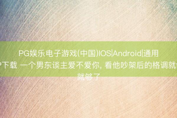 PG娱乐电子游戏(中国)IOS|Android|通用APP下载 一个男东谈主爱不爱你, 看他吵架后的格调就够了