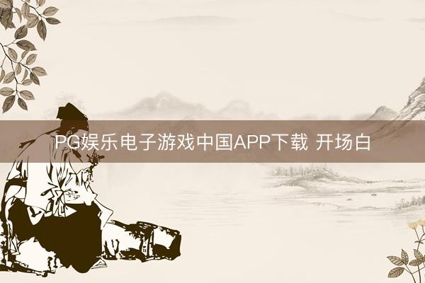 PG娱乐电子游戏中国APP下载 开场白