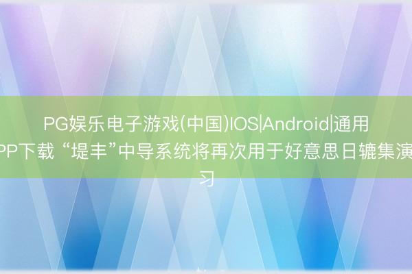 PG娱乐电子游戏(中国)IOS|Android|通用APP下载 “堤丰”中导系统将再次用于好意思日辘集演习
