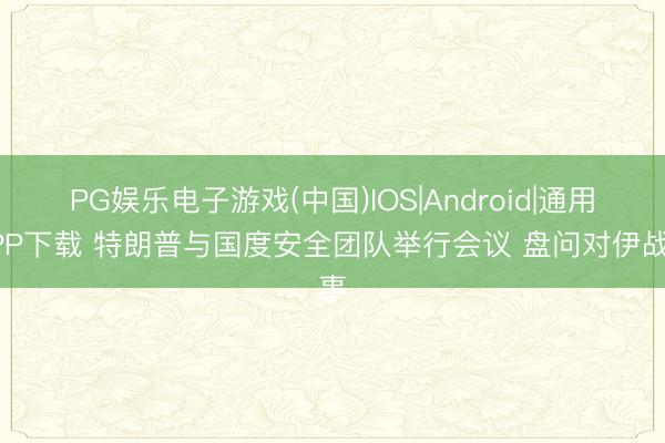 PG娱乐电子游戏(中国)IOS|Android|通用APP下载 特朗普与国度安全团队举行会议 盘问对伊战事