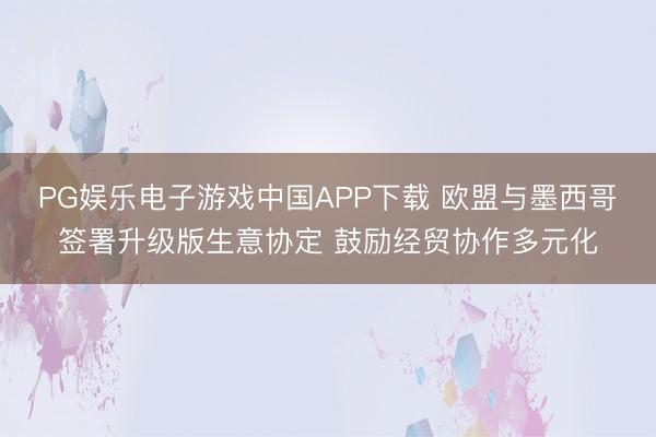 PG娱乐电子游戏中国APP下载 欧盟与墨西哥签署升级版生意协定 鼓励经贸协作多元化