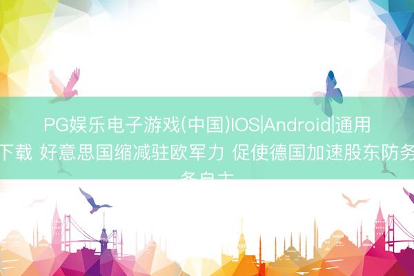 PG娱乐电子游戏(中国)IOS|Android|通用APP下载 好意思国缩减驻欧军力 促使德国加速股东防务自主