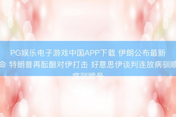 PG娱乐电子游戏中国APP下载 伊朗公布最新任命 特朗普再酝酿对伊打击 好意思伊谈判连放病驯顺号