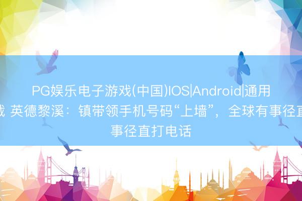 PG娱乐电子游戏(中国)IOS|Android|通用APP下载 英德黎溪：镇带领手机号码“上墙”，全球有事径直打电话