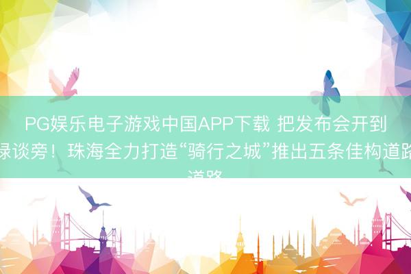 PG娱乐电子游戏中国APP下载 把发布会开到绿谈旁!珠海全力打造“骑行之城”推出五条佳构道路
