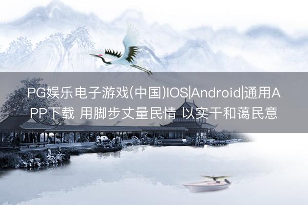PG娱乐电子游戏(中国)IOS|Android|通用APP下载 用脚步丈量民情 以实干和蔼民意