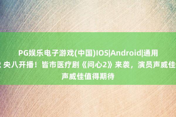 PG娱乐电子游戏(中国)IOS|Android|通用APP下载 央八开播！皆市医疗剧《问心2》来袭，演员声威佳值得期待