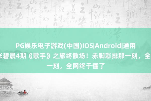 PG娱乐电子游戏(中国)IOS|Android|通用APP下载 张碧晨4期《歌手》之旅终散场！赤脚彩排那一刻，全网终于懂了