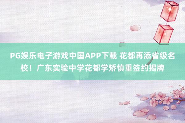PG娱乐电子游戏中国APP下载 花都再添省级名校!广东实验中学花都学矫慎重签约揭牌