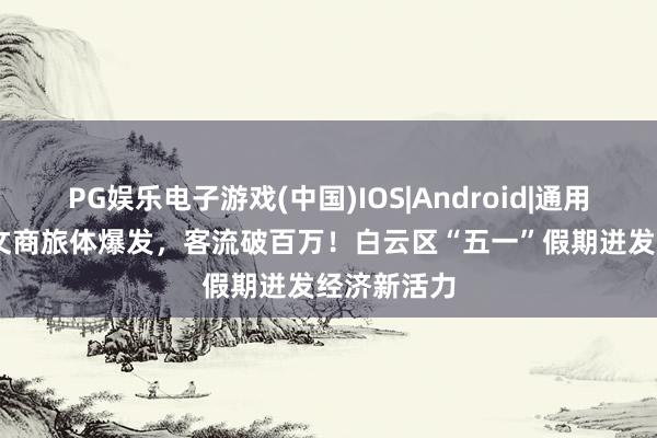 PG娱乐电子游戏(中国)IOS|Android|通用APP下载 文商旅体爆发,客流破百万!白云区“五一”假期迸发经济新活力