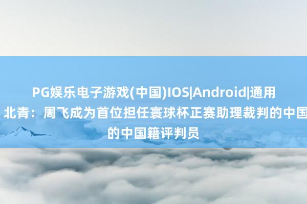 PG娱乐电子游戏(中国)IOS|Android|通用APP下载 北青：周飞成为首位担任寰球杯正赛助理裁判的中国籍评判员
